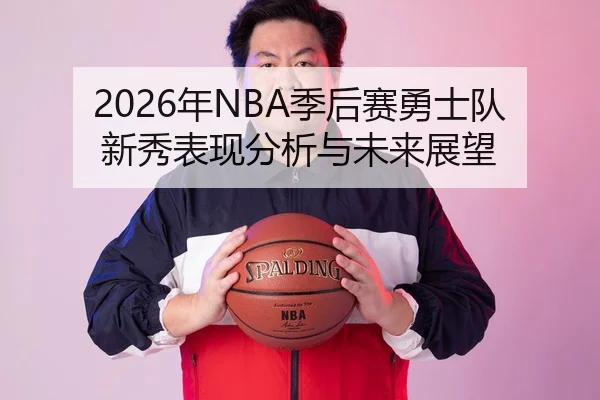 2026年NBA季后赛勇士队新秀表现分析与未来展望