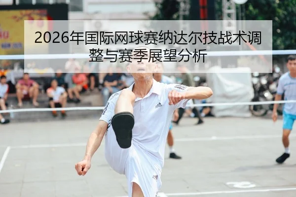 2026年国际网球赛纳达尔技战术调整与赛季展望分析