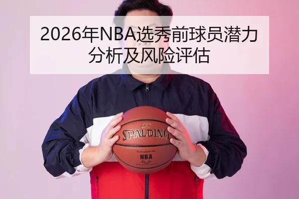 2026年NBA选秀前球员潜力分析及风险评估