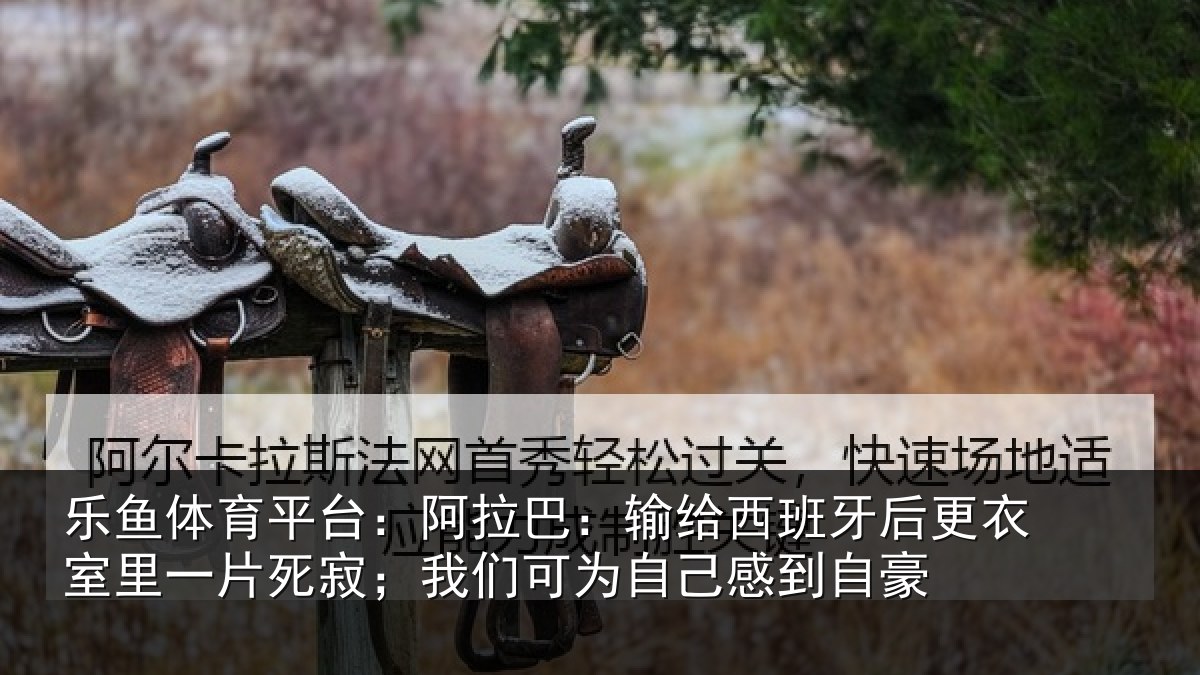 乐鱼体育平台:阿拉相关情况衣室相关情况为自己感到自豪