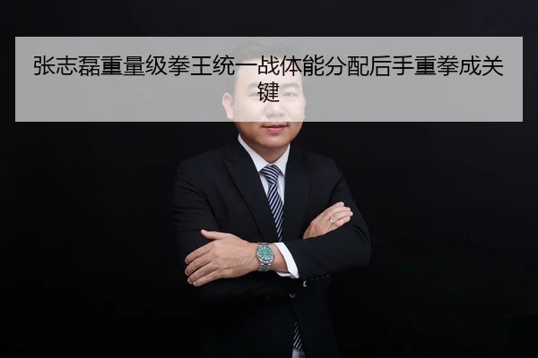 张志磊重量级拳王统一战体能分配后手重拳成关键