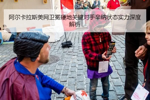 阿尔卡拉斯美网卫冕硬地关键对手辛纳状态实力深度解析
