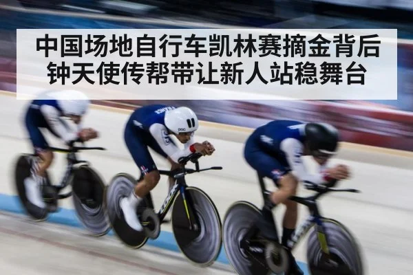 中国场地自行车凯林赛摘金背后 钟天使传帮带让新人站稳舞台